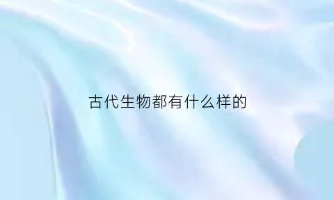 古代生物都有什么样的(古代十大生物)