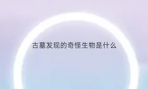 古墓发现的奇怪生物是什么(古墓里的怪物)