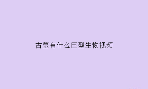 古墓有什么巨型生物视频(古墓里一般都有什么怪物)