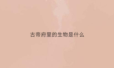 古帝府里的生物是什么