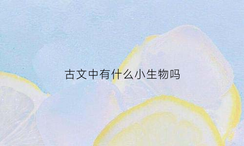 古文中有什么小生物吗(小古文中常见的字)