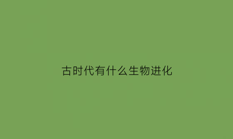 古时代有什么生物进化(古生代出现的生物)