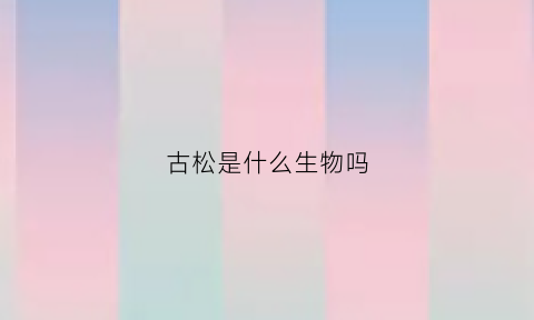 古松是什么生物吗(古松是哪里人)
