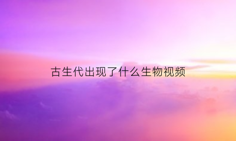 古生代出现了什么生物视频(古生代的)