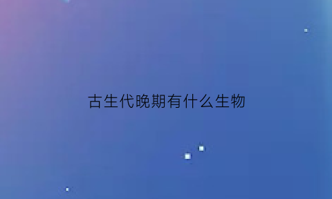 古生代晚期有什么生物