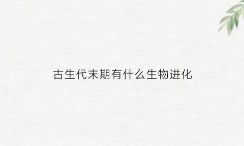 古生代末期有什么生物进化(古生代末期有什么生物进化的)