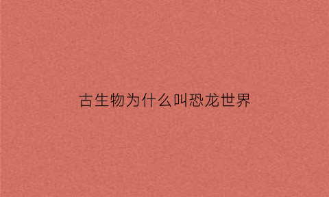 古生物为什么叫恐龙世界(为什么古时候有恐龙)