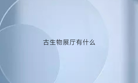 古生物展厅有什么(古生物学博物馆)