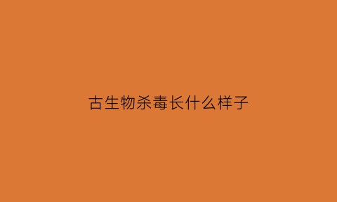 古生物杀毒长什么样子(古生物是什么)