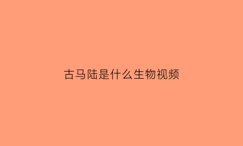 古马陆是什么生物视频(古马陆有多重)