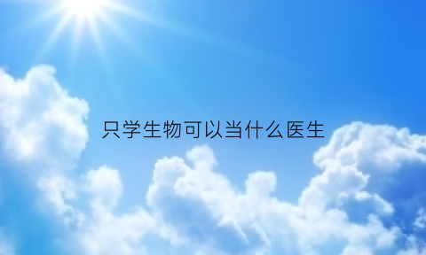 只学生物可以当什么医生