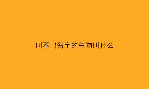 叫不出名字的生物叫什么