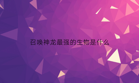 召唤神龙最强的生物是什么