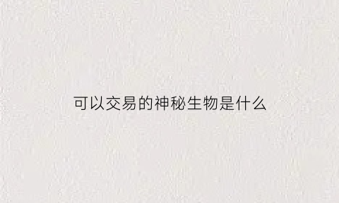 可以交易的神秘生物是什么(可以交易的史诗怎么获得)