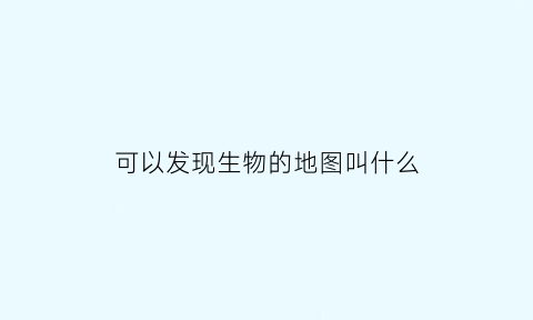 可以发现生物的地图叫什么(地图上的生物)