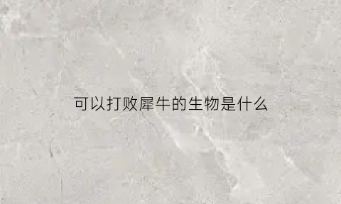 可以打败犀牛的生物是什么(谁能打得过犀牛)