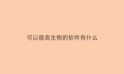 可以提高生物的软件有什么(可以提高生物的软件有什么好处)