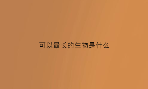 可以最长的生物是什么