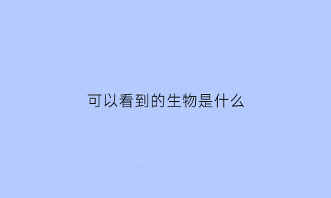 可以看到的生物是什么