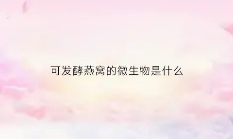 可发酵燕窝的微生物是什么