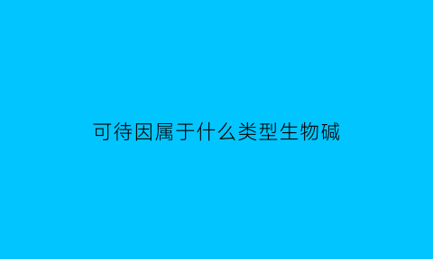 可待因属于什么类型生物碱(可待因属于什么性质的药品为什么)