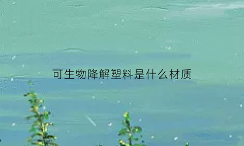 可生物降解塑料是什么材质(什么是可生物降解塑料)