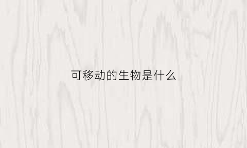 可移动的生物是什么(能够移动的物体就一定是生物)