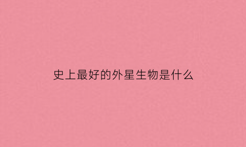史上最好的外星生物是什么(最厉害的外星人排行榜)
