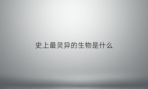 史上最灵异的生物是什么(史上最灵异的事件)