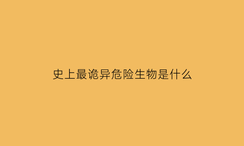 史上最诡异危险生物是什么(史前最诡异的巨型生物)
