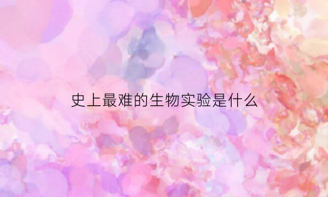 史上最难的生物实验是什么(世界上最难懂的生物)