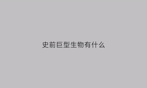 史前巨型生物有什么(史前巨型生物有什么特点)