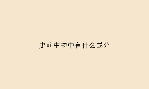 史前生物中有什么成分(史前生物有多少种)