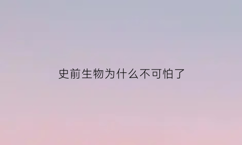 史前生物为什么不可怕了