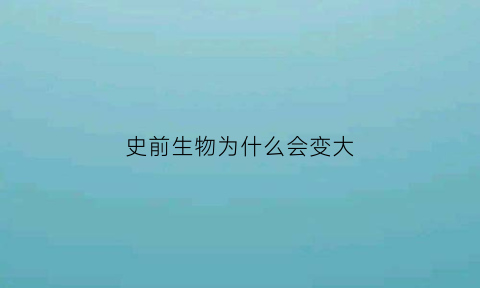 史前生物为什么会变大(史前生物为什么会变大呢)