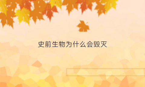 史前生物为什么会毁灭(史前生物为什么都很大)