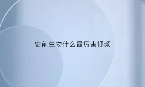 史前生物什么最厉害视频(史前生物盘点)