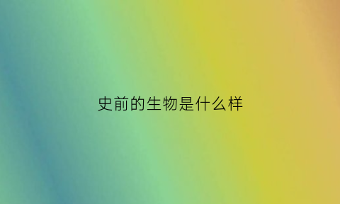 史前的生物是什么样(史前生物长什么样)