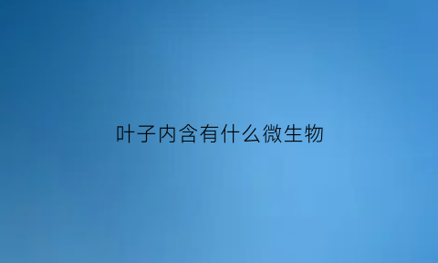 叶子内含有什么微生物(叶子内含有什么微生物吗)