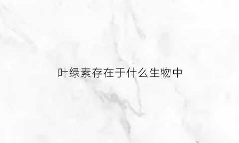 叶绿素存在于什么生物中(叶绿素存在于哪种结构中发挥怎样的作用)