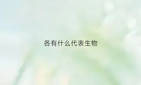 各有什么代表生物(生物中代表什么)