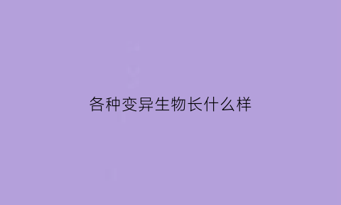 各种变异生物长什么样(各种变异生物长什么样子图片)