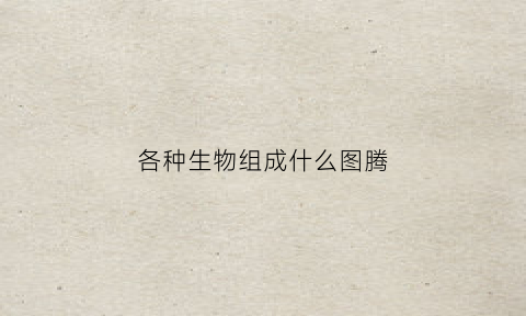 各种生物组成什么图腾(生物的代表图案)