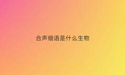 合声细语是什么生物(和声细语是什么生肖)