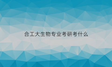 合工大生物专业考研考什么(合肥工业大学生物考研难吗)