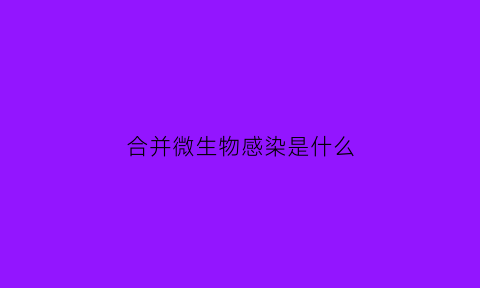 合并微生物感染是什么(合并病毒感染什么意思)