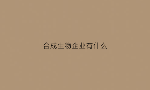 合成生物企业有什么(合成生物学企业)