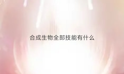 合成生物全部技能有什么(合成生物全部技能有什么用)