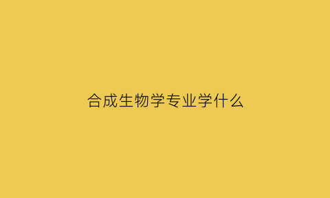 合成生物学专业学什么(合成生物学专业学什么内容)