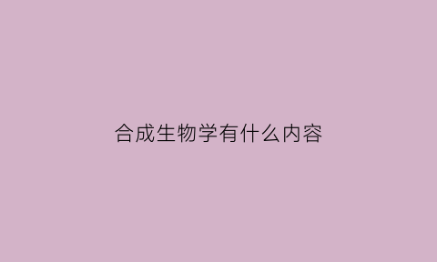 合成生物学有什么内容(合成生物学简介)
